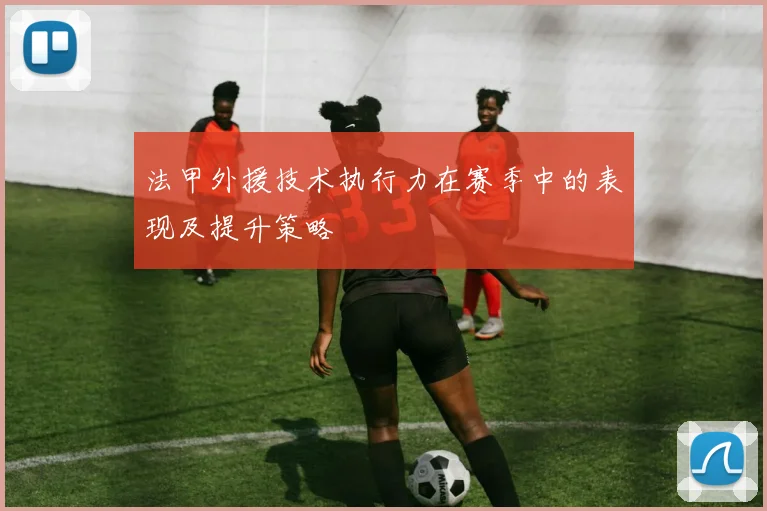 法甲外援技术执行力在赛季中的表现及提升策略