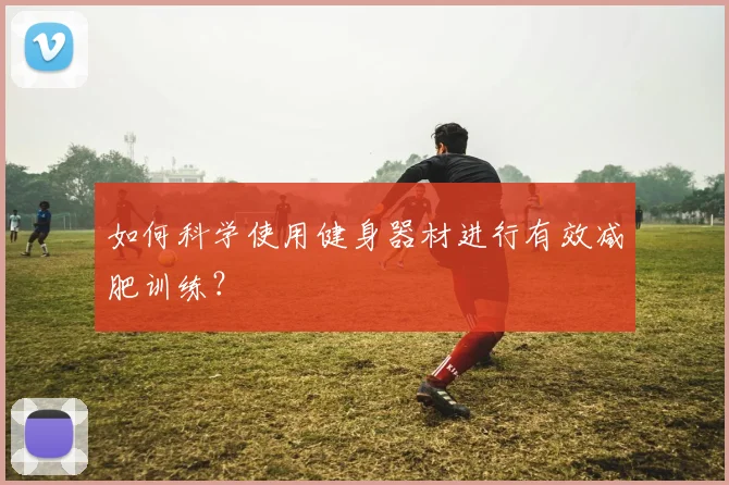 如何科学使用健身器材进行有效减肥训练？