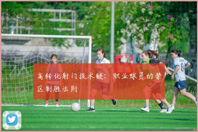 高转化射门技术链：职业球员的禁区制胜法则