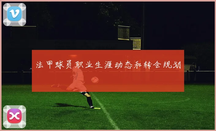 法甲球员职业生涯动态和转会规划