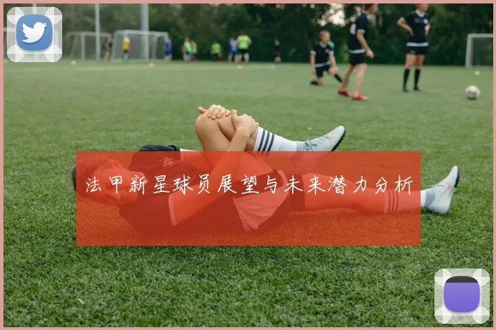 法甲新星球员展望与未来潜力分析