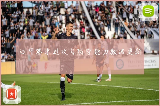 法甲赛季进攻与防守能力数据更新