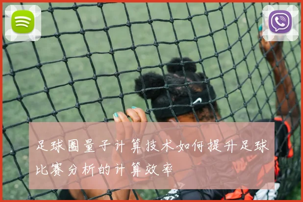 足球圈量子计算技术如何提升足球比赛分析的计算效率