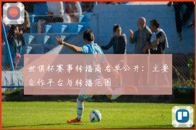 世俱杯赛事转播商名单公开：主要合作平台与转播范围