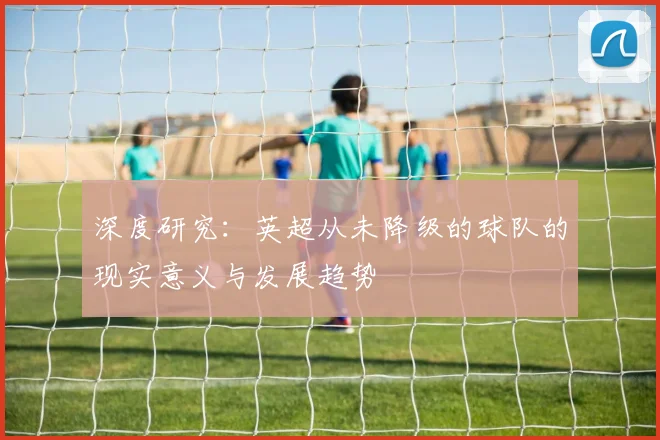 深度研究：英超从未降级的球队的现实意义与发展趋势