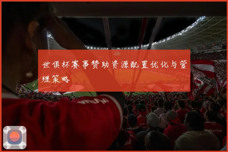 世俱杯赛事赞助资源配置优化与管理策略