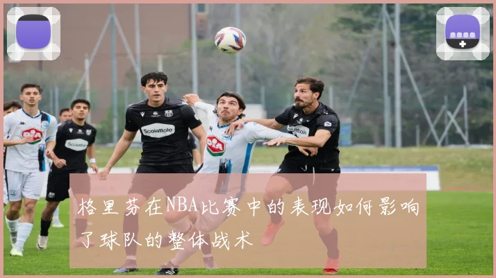 格里芬在NBA比赛中的表现如何影响了球队的整体战术